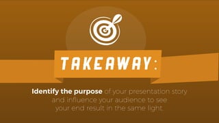 Identify the purpose of your presentation story
and inﬂuence your audience to see
your end result in the same light.
TAKEAWAY:
 