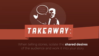 TAKEAWAY:
When telling stories, isolate the shared desires
of the audience and work it into your story
 