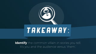Identify the common villain in stories you tell.
It’s you and the audience versus ‘them.’
TAKEAWAY:
 