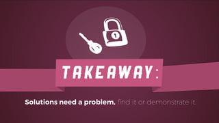 TAKEAWAY:
Solutions need a problem, ﬁnd it or demonstrate it.
 
