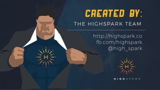created by:
THE HIGHSPARK TEAM
http://highspark.co
fb.com/highspark
@high_spark
 