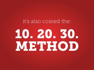 it’s also coined the:
METHOD
10. 20. 30.
 