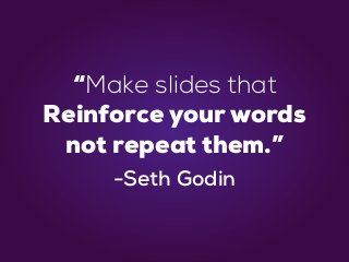 “Make slides that
Reinforce your words
not repeat them.”
-Seth Godin
 