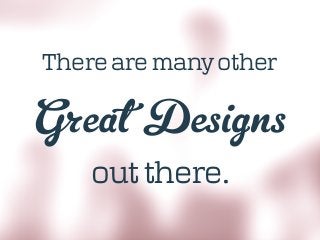 Great Designs
out there.
There are many other
 