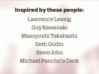 Inspired bythese people:
Lawrence Lessig
Guy Kawasaki
Masoyoshi Takahashi
Seth Godin
Steve Jobs
Michael Pancho’s Deck
 