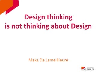 Design thinking 
is not thinking about Design 
Maka De Lameillieure 
 
