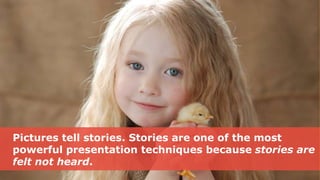 Pictures tell stories. Stories are one of the most
powerful presentation techniques because stories are
felt not heard.
 