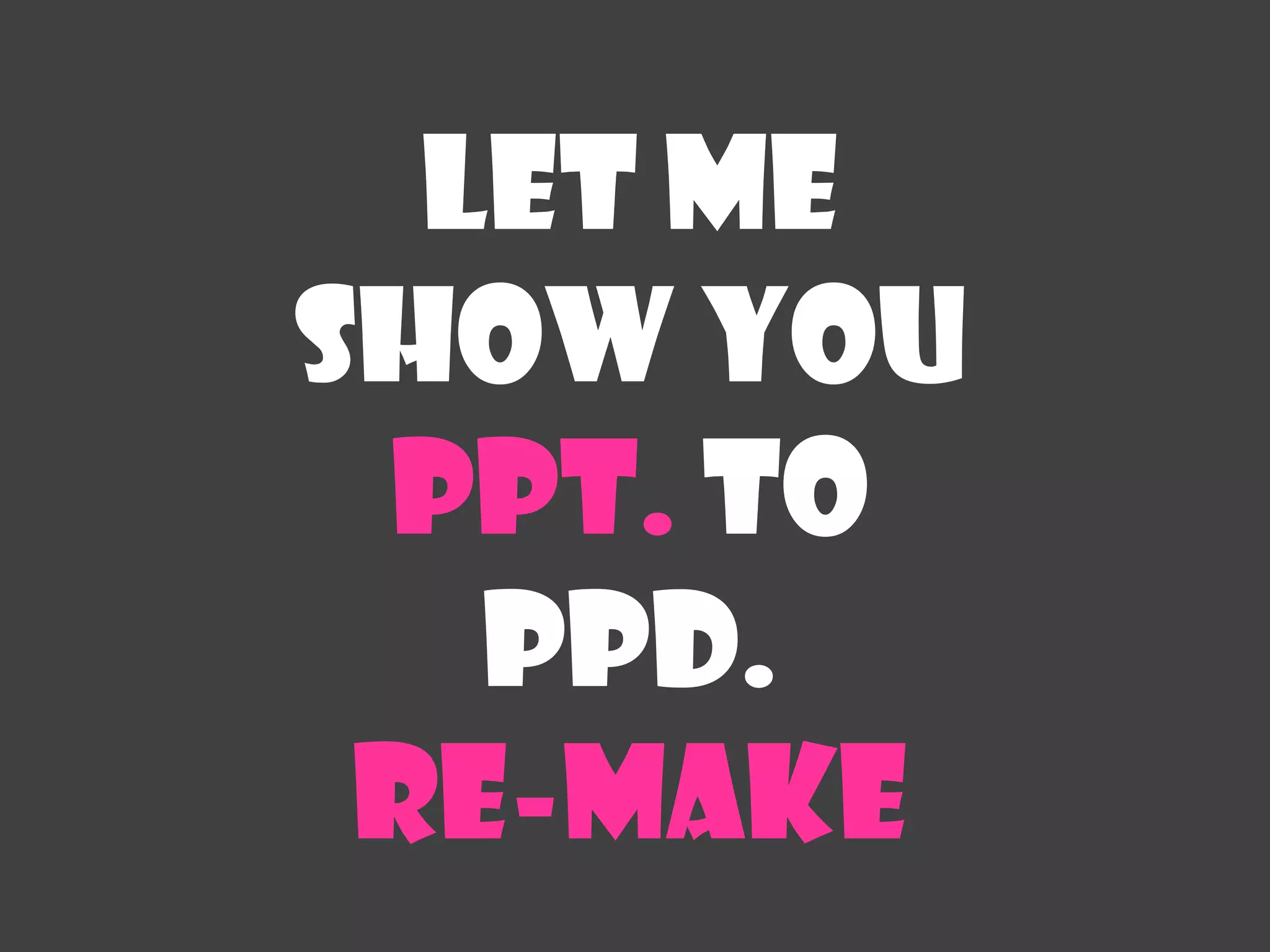 Let me
Show you
 Ppt. to
   ppd.
 Re-make
 