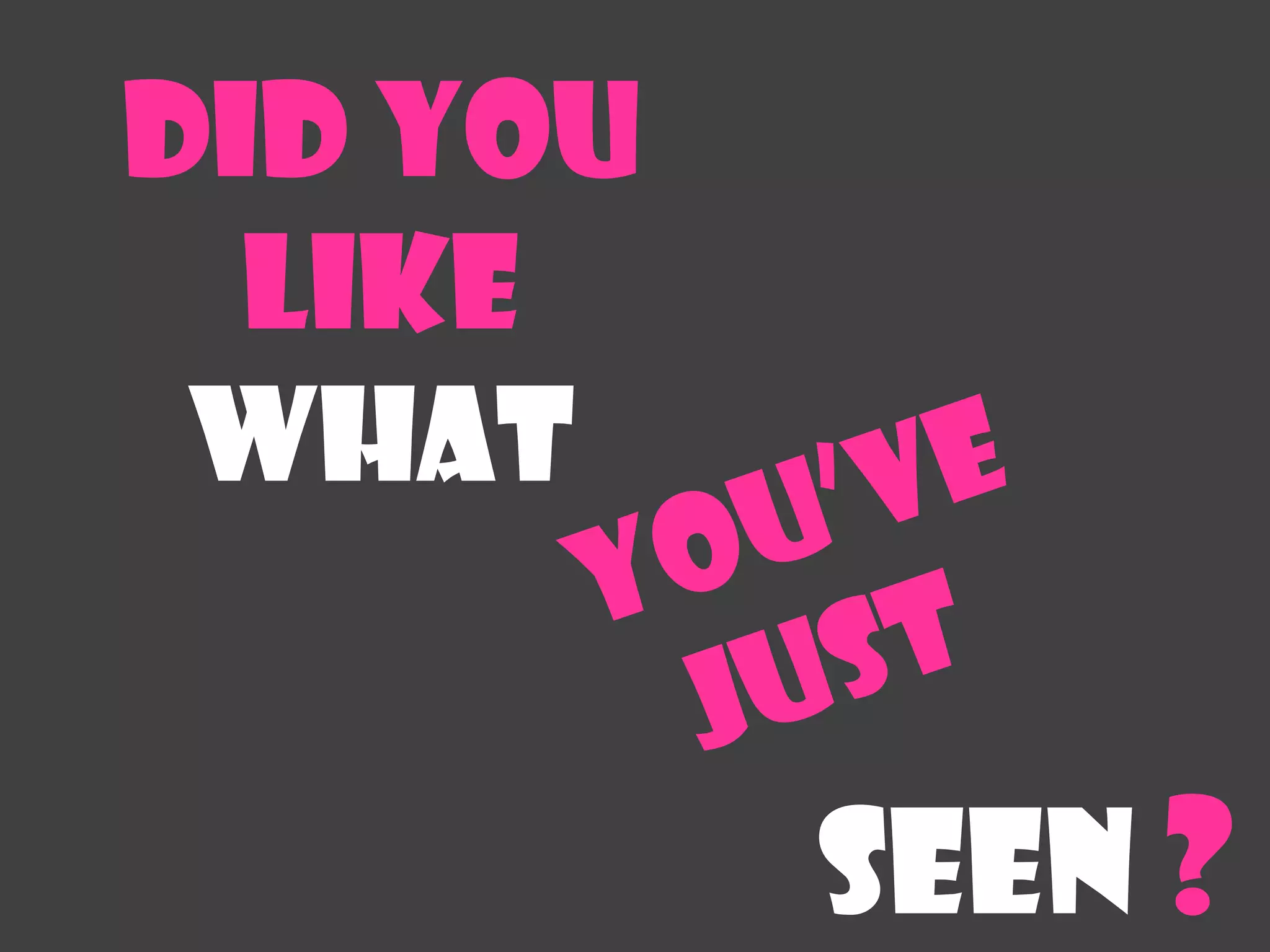 Did you
  like
 what


          Seen ?
 