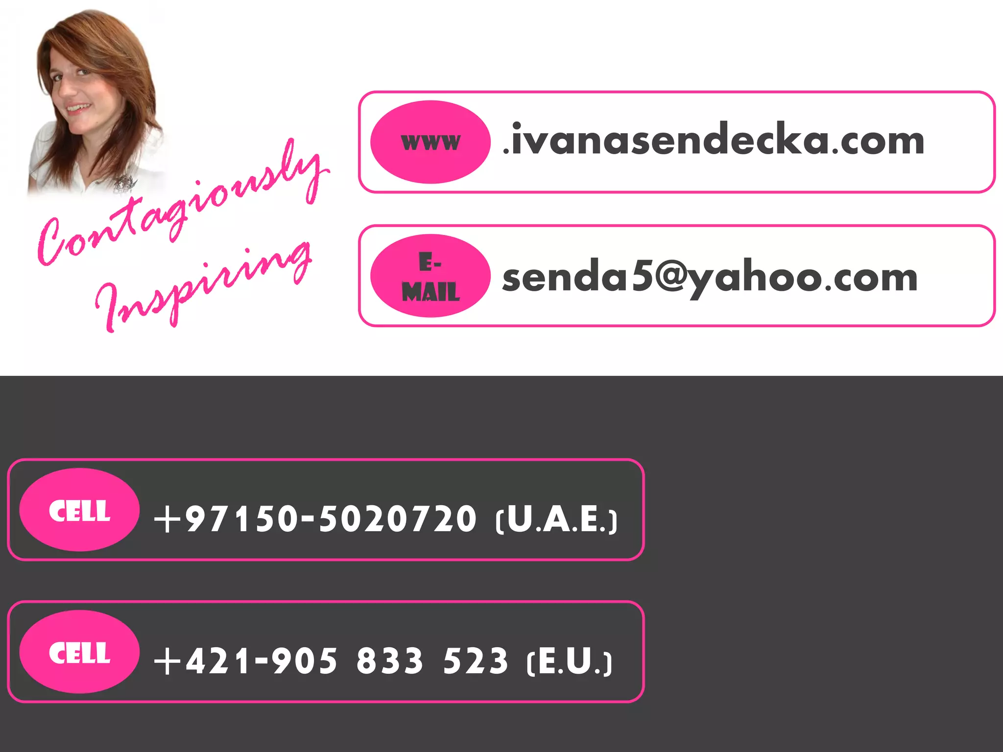 www    .ivanasendecka.com

                    E-
                   mail   senda5@yahoo.com




cell   +97150-5020720 (U.A.E.)

cell   +421-905 833 523 (E.U.)
 