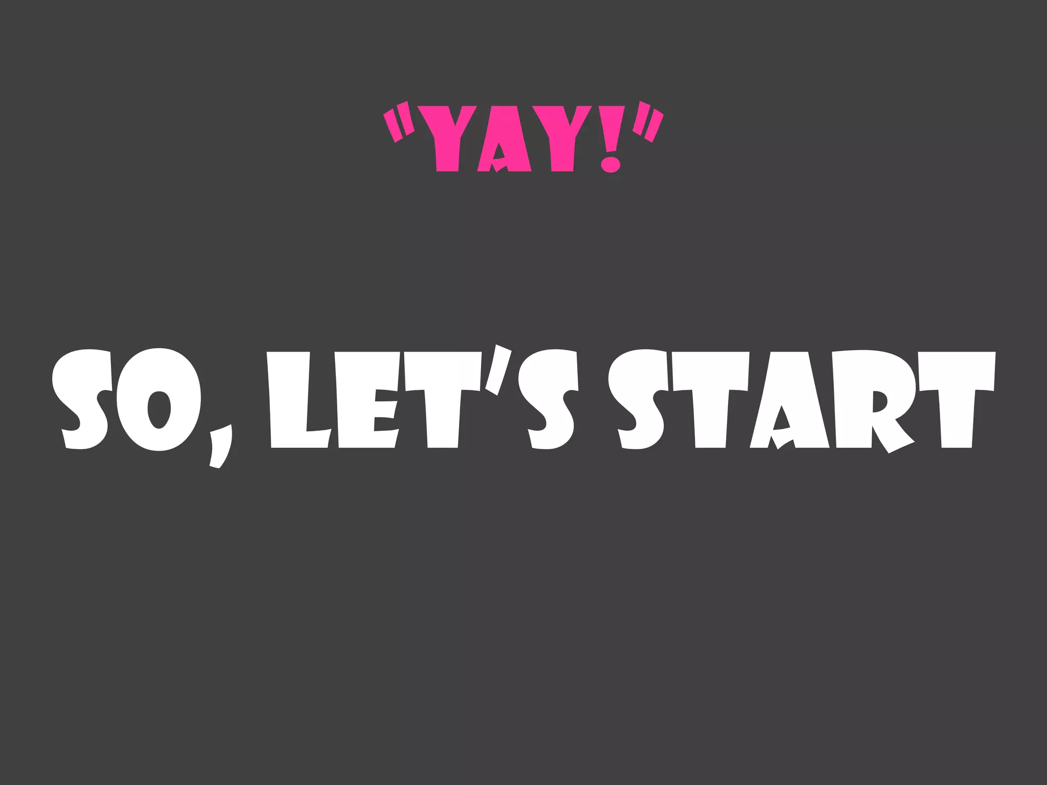 “Yay!”


So, let’s start
 