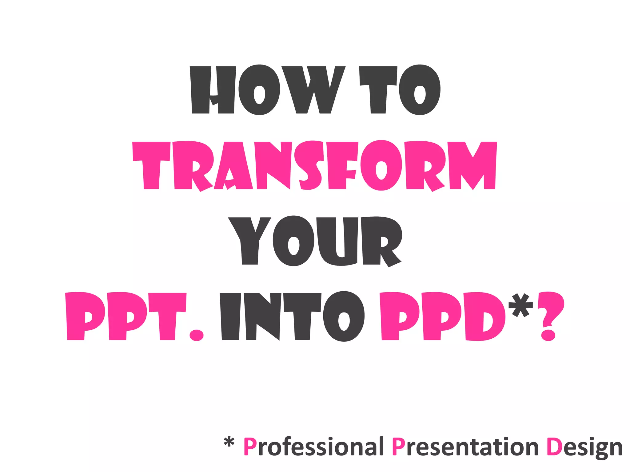 How to
  transform
     Your
Ppt. into ppd*?
    * Professional Presentation Design
 