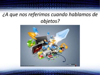 ¿A que nos referimos cuando hablamos de objetos?