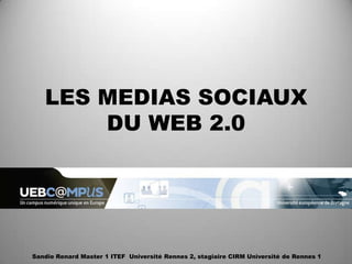 LES MEDIAS SOCIAUX
       DU WEB 2.0




Sandie Renard Master 1 ITEF Université Rennes 2, stagiaire CIRM Université de Rennes 1
 