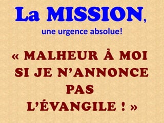La MISSION,
une urgence absolue!
« MALHEUR À MOI
SI JE N’ANNONCE
PAS
L’ÉVANGILE ! »
 