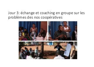 Jour	3:	échange	et	coaching	en	groupe	sur	les	
problèmes	des	nos	coopératives
 