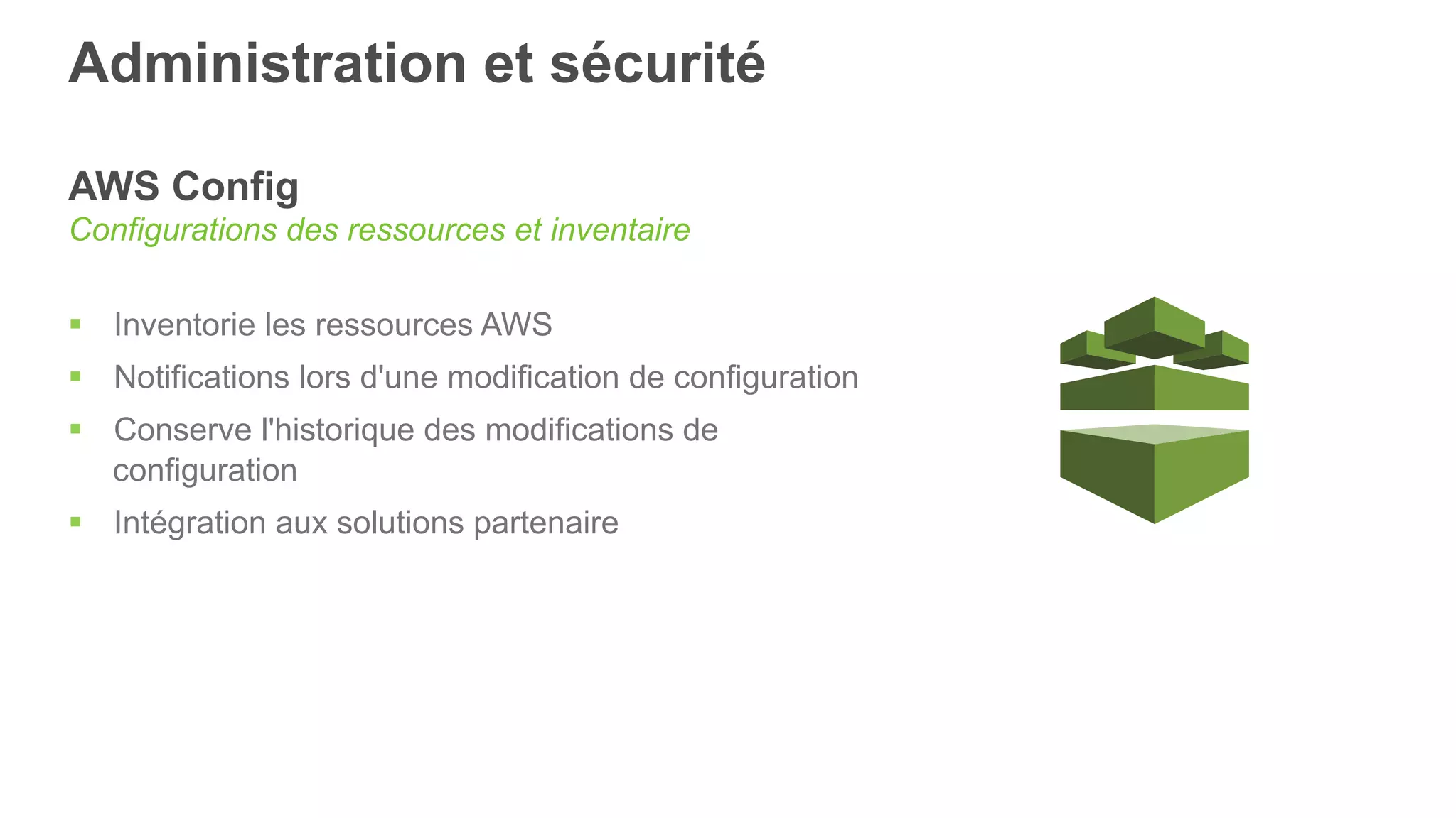 Administration et sécurité
AWS Config
Configurations des ressources et inventaire
§  Inventorie les ressources AWS
§  Notifications lors d'une modification de configuration
§  Conserve l'historique des modifications de
configuration
§  Intégration aux solutions partenaire
 