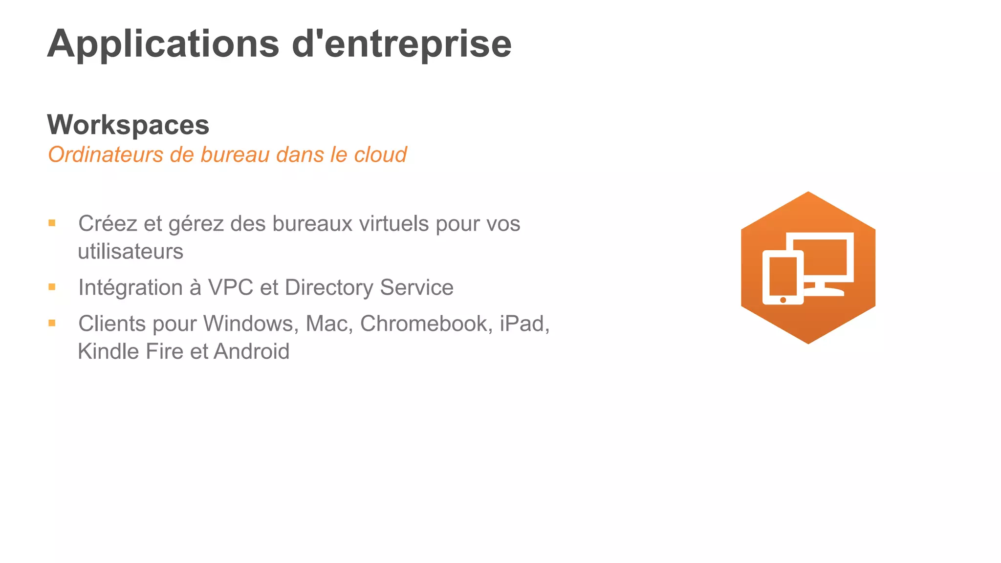 Applications d'entreprise
Workspaces
Ordinateurs de bureau dans le cloud
§  Créez et gérez des bureaux virtuels pour vos
utilisateurs
§  Intégration à VPC et Directory Service
§  Clients pour Windows, Mac, Chromebook, iPad,
Kindle Fire et Android
 