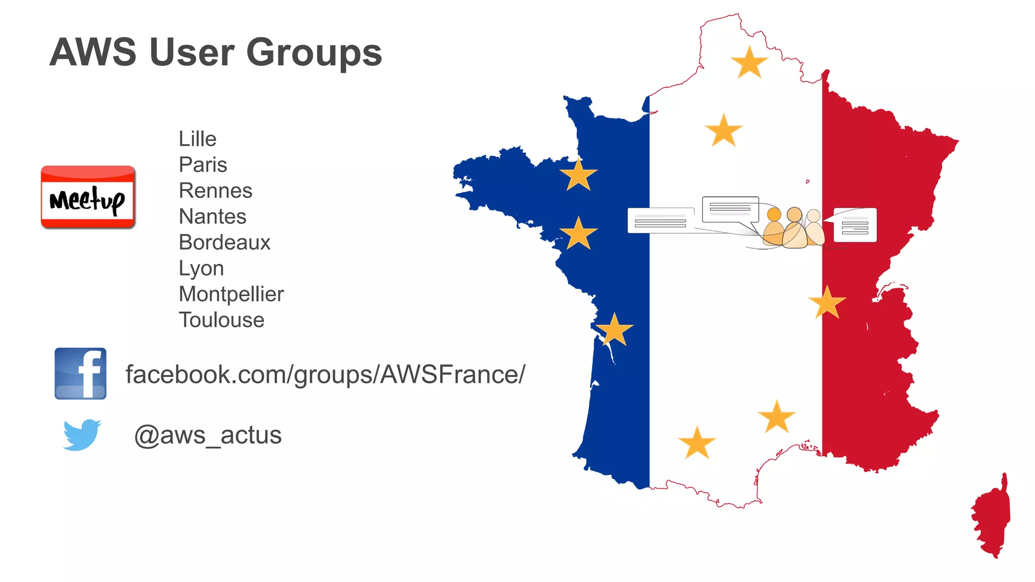 AWS User Groups
Lille
Paris
Rennes
Nantes
Bordeaux
Lyon
Montpellier
Toulouse
facebook.com/groups/AWSFrance/
@aws_actus
 