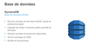 DynamoDB
Base de données NoSQL
§  Service de base de données NoSQL rapide et
entièrement géré
§  Capable de traiter n'importe quelle quantité de
données
§  Solution durable et hautement disponible
§  Tout le stockage en SSD
§  Simple et économique
Base de données
 