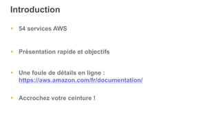 Introduction
§  54 services AWS
§  Une foule de détails en ligne :
https://aws.amazon.com/fr/documentation/
§  Présentation rapide et objectifs
§  Accrochez votre ceinture !
 