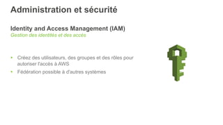 Administration et sécurité
Identity and Access Management (IAM)
Gestion des identités et des accès
§  Créez des utilisateurs, des groupes et des rôles pour
autoriser l'accès à AWS
§  Fédération possible à d'autres systèmes
 