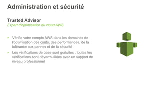 Administration et sécurité
Trusted Advisor
Expert d'optimisation du cloud AWS
§  Vérifie votre compte AWS dans les domaines de
l'optimisation des coûts, des performances, de la
tolérance aux pannes et de la sécurité
§  Les vérifications de base sont gratuites ; toutes les
vérifications sont déverrouillées avec un support de
niveau professionnel
 