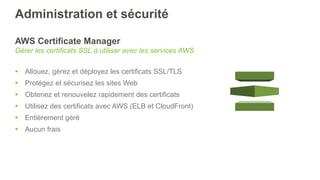 Administration et sécurité
AWS Certificate Manager
Gérer les certificats SSL à utiliser avec les services AWS
§  Allouez, gérez et déployez les certificats SSL/TLS
§  Protégez et sécurisez les sites Web
§  Obtenez et renouvelez rapidement des certificats
§  Utilisez des certificats avec AWS (ELB et CloudFront)
§  Entièrement géré
§  Aucun frais
 