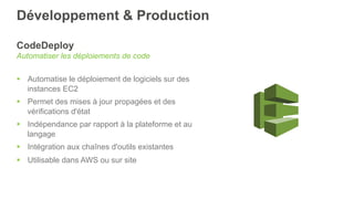 Développement & Production
CodeDeploy
Automatiser les déploiements de code
§  Automatise le déploiement de logiciels sur des
instances EC2
§  Permet des mises à jour propagées et des
vérifications d'état
§  Indépendance par rapport à la plateforme et au
langage
§  Intégration aux chaînes d'outils existantes
§  Utilisable dans AWS ou sur site
 