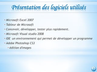 Présentation des logiciels utilisés
-Microsoft Excel 2007
-Tableur de Microsoft
-Concevoir, développer, tester plus rapidement.
-Microsoft Visual studio 2008
-IDE un environnement qui permet de développer un programme
-Adobe Photoshop CS3
-édition d'images
3
 
