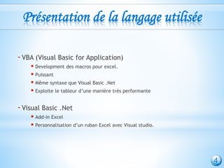 Présentation de la langage utilisée
-VBA (Visual Basic for Application)
 Development des macros pour excel.
 Puissant
 Même syntaxe que Visual Basic .Net
 Exploite le tableur d’une manière très performante
-Visual Basic .Net
 Add-in Excel
 Personnalisation d’un ruban Excel avec Visual studio.
4
 