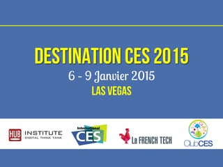 Destination CES 2015 
6 – 9 Janvier 2015 
Las vegas 
 
