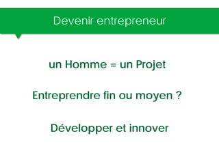 Devenir entrepreneur
un Homme = un Projet
Entreprendre fin ou moyen ?
Développer et innover
 