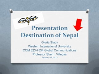 Presentation
Destination of Nepal
           Gloria Stacy
  Western International University
COM 623-7534 Global Communications
     Professor Sherri Villegas
            February 18, 2013
 