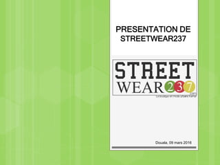 PRESENTATION DE
STREETWEAR237
Douala, 09 mars 2016
 
