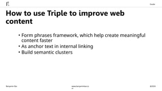 • Form phrases framework, which help create meaningful
content faster
• As anchor text in internal linking
• Build semantic clusters
How to use Triple to improve web
content
Benjamin Bar @2024
www.benjaminbar.co
m
Exode
 