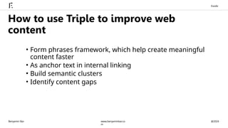 • Form phrases framework, which help create meaningful
content faster
• As anchor text in internal linking
• Build semantic clusters
• Identify content gaps
How to use Triple to improve web
content
Benjamin Bar @2024
www.benjaminbar.co
m
Exode
 