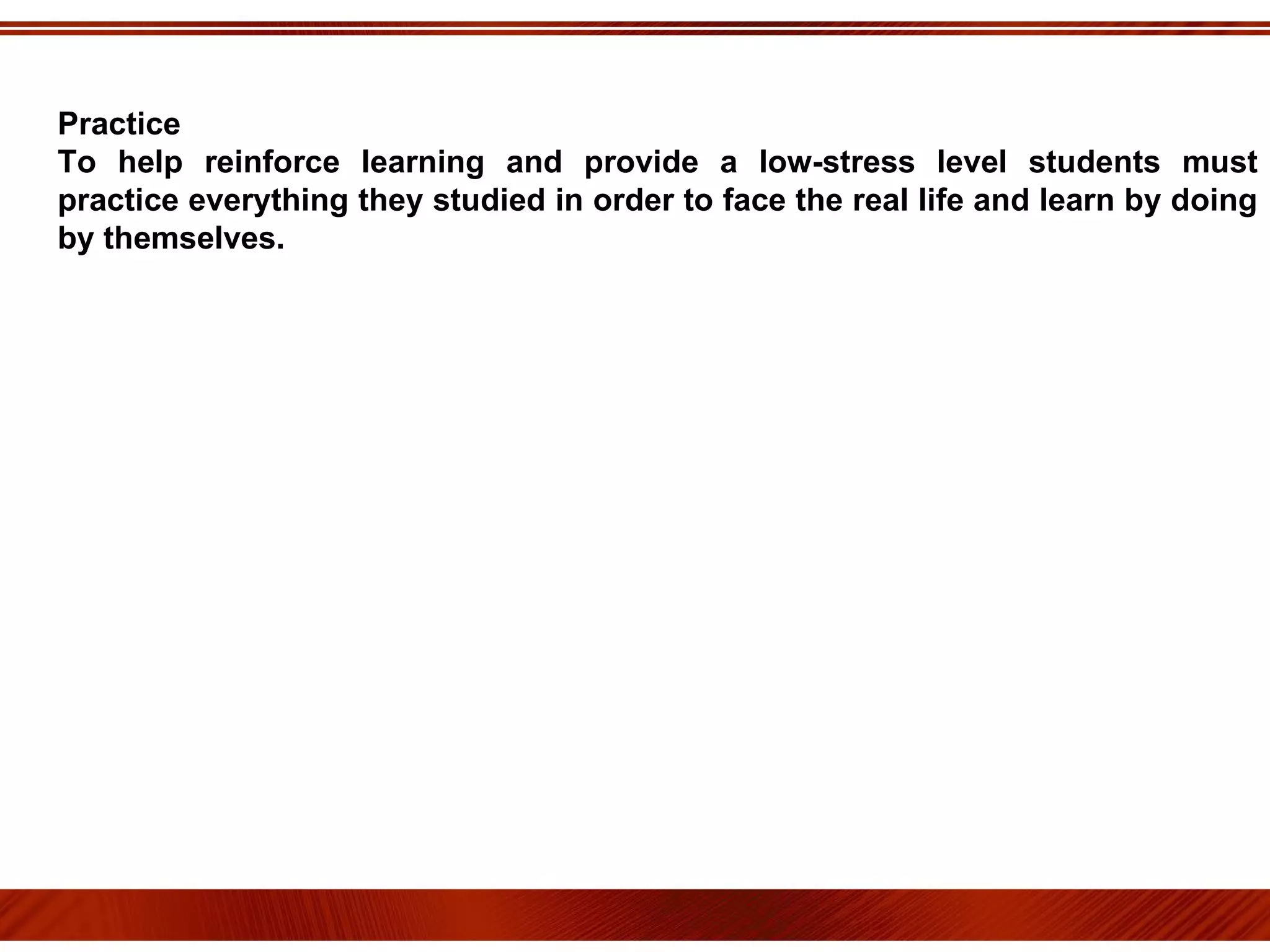 Practice To help reinforce learning and provide a low-stress level students must practice everything they studied in order to face the real life and learn by doing by themselves.  