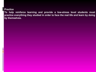 Practice To help reinforce learning and provide a low-stress level students must practice everything they studied in order to face the real life and learn by doing by themselves.  