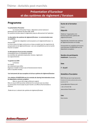 Thème : Activités post-marchés
Présentation d’Euroclear
et des systèmes de règlement / livraison
Programme
•La présentation d’Euroclear
Les missions d'Euroclear France : dépositaire central national et
gestionnaire des systèmes de place (SBI, SLAB)
Les systèmes de place depuis la négociation jusqu'au dénouement de l'opération
•La description des systèmes de règlement/livraison : La communication avec
ces systèmes
L'impact de la législation communautaire sur le règlement/livraison : la
directive MiF
La mise en place de règles communes au niveau européen pour les organismes de
compensation et de règlement/livraison : vers une compétitivité accrue du marché
financier européen
•Le déroulement d’une journée comptable
Comptabilité titres et comptabilité espèces
Les contrôles des opérations (exécution, livraison, règlement)
Les rapprochements
•La gestion du CASH
La fonction
Les risques
Les traitements back-office
Organiser et établir la liaison avec le fonctionnement interne
Gérer la liquidité intraday

Durée de la formation
2 jours

Objectifs
•Maîtriser l'organisation et le
fonctionnement des systèmes de
règlement/livraison.
•Appréhender l’évolution des systèmes
de règlement/livraison en Europe.
•Comprendre les modalités de livraisons
internationales d’EUROCLEAR vers les
dépositaires européens.

Nombre de participants
maximum : 8 personnes
Date
7 - 8 avril

•Les instruments de taux européens et de leurs systèmes de règlement/livraison

Modalités d’inscription

•Les relations d’EUROCLEAR avec les centrales de clearing internationales et avec
les dépositaires centraux européens
Mise en oeuvre SSE (single settlement engine)
Mise en oeuvre ESES (euroclear settlement for euronext zone securities)
La construction d'une Europe du post-marché. Les efforts d'harmonisation à
effectuer

900 € Net par jour et par personne

Études de cas: Le devenir des systèmes de règlement/livraison

Prestation de formation professionnelle continue
exonérée de TVA

contact@actions-finance.com
+ 33 1 47 20 37 30
www.actions-finance.com

Lieu
Paris Centre

1

 