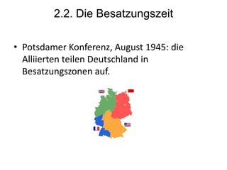 2.2. Die Besatzungszeit

• Potsdamer Konferenz, August 1945: die
  Alliierten teilen Deutschland in
  Besatzungszonen auf.
 