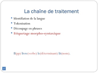 La chaîne de traitement
      Identifiation de la langue
      Tokenisation
      Découpage en phrases
      Etiquetage morpho-syntaxique




       Il(pp) livre(verbe) le(déterminant) lit(nom).



17
 