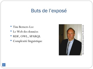Buts de l’exposé

     Tim Berners-Lee




                                       http://commons.wikimedia.org/wiki/Tim_Berners-Lee
     Le Web des données
     RDF, OWL, SPARQL
     Complexité linguistique




2
 