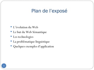 Plan de l’exposé

     L’évolution du Web
     Le but du Web Sémantique
     Les technologies
     La problématique linguistique
     Quelques exemples d’application




3
 