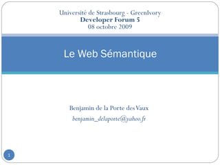 Université de Strasbourg - GreenIvory
           Developer Forum 5
               08 octobre 2009


     Le Web Sémantique



       Benjamin de la Porte des Vaux
        benjamin_delaporte@yahoo.fr



1
 