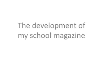 The development of
my school magazine
 