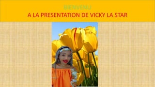 BIENVENU
A LA PRESENTATION DE VICKY LA STAR
 