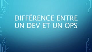 DIFFÉRENCE ENTRE
UN DEV ET UN OPS
 