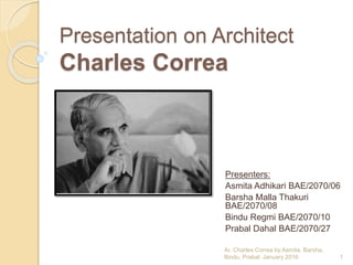 Presentation on Architect
Charles Correa
Presenters:
Asmita Adhikari BAE/2070/06
Barsha Malla Thakuri
BAE/2070/08
Bindu Regmi BAE/2070/10
Prabal Dahal BAE/2070/27
1
Ar. Charles Correa by Asmita, Barsha,
Bindu, Prabal. January 2016
 