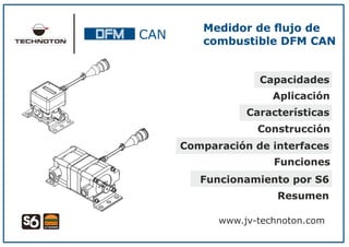 Capacidades
Construcción
Comparación de interfaces
Funciones
Aplicación
Funcionamiento por S6
CAN
Resumen
Características
Medidor de ﬂujo de
combustible DFM CAN
www.jv-technoton.com
 